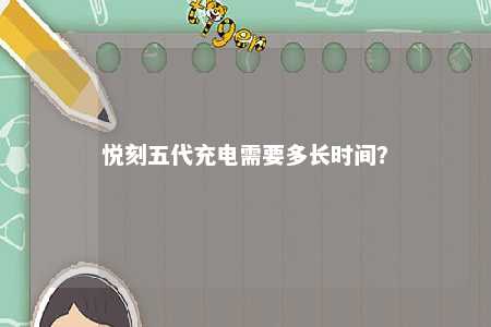 悦刻五代充电需要多长时间？ 